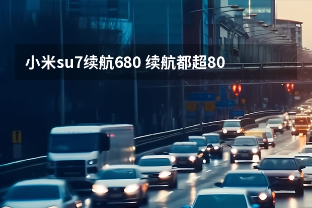 小米su7续航680 续航都超800公里，智界S7、小米SU7等拒绝续航焦虑