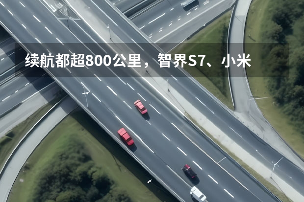 续航都超800公里，智界S7、小米SU7等拒绝续航焦虑 小米su7汽车配置