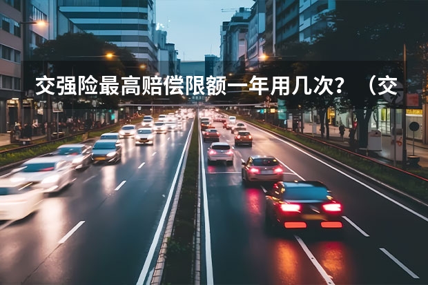 交强险最高赔偿限额一年用几次?(交强险赔偿是否有次数限制)