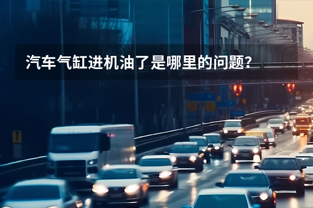 汽车气缸进机油了是哪里的问题？