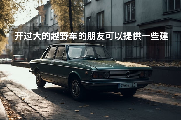 开过大的越野车的朋友可以提供一些建议吗