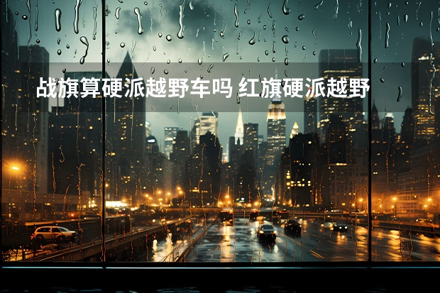 战旗算硬派越野车吗 红旗硬派越野