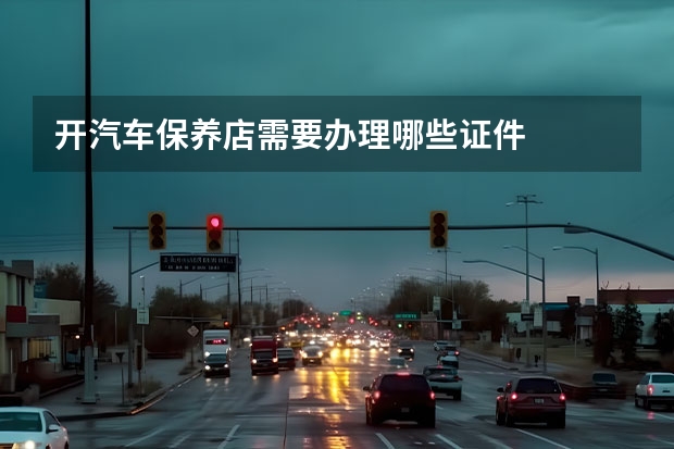 开汽车保养店需要办理哪些证件