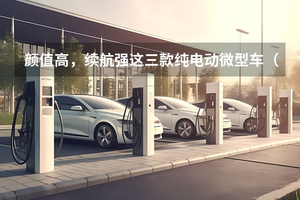 颜值高，续航强这三款纯电动微型车（新能源迷你汽车前十名品牌）