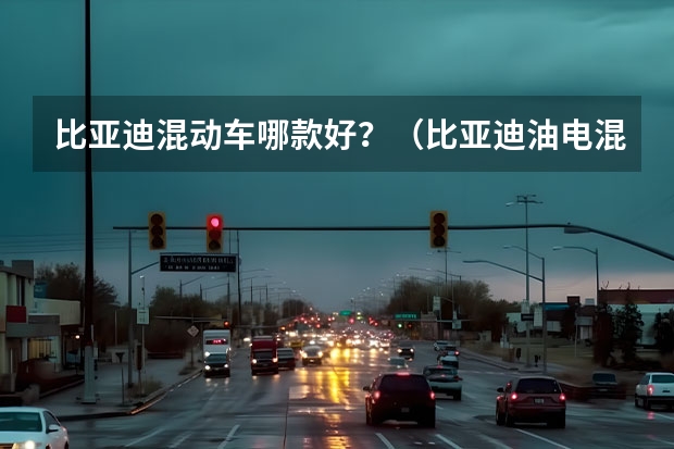 比亚迪混动车哪款好?(比亚迪油电混动第一名)