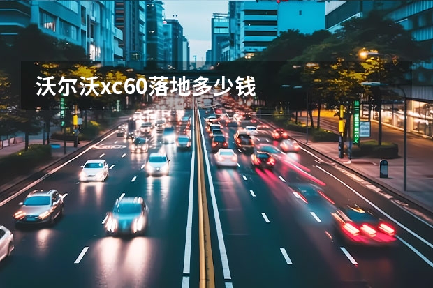 沃尔沃xc60落地多少钱