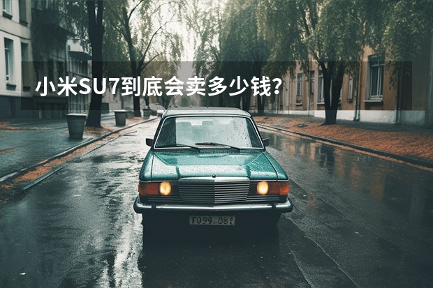 小米SU7到底会卖多少钱？