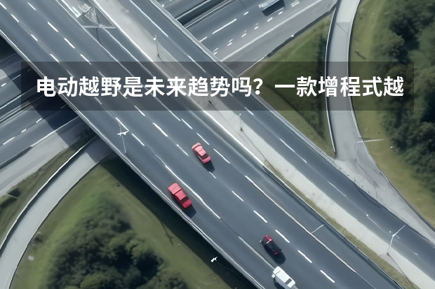 电动越野是未来趋势吗？一款增程式越野SUV，你希望它能实现哪些功能？