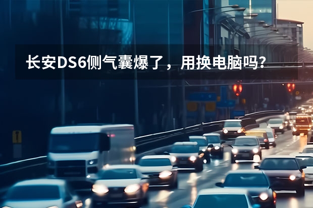 长安DS6侧气囊爆了，用换电脑吗？