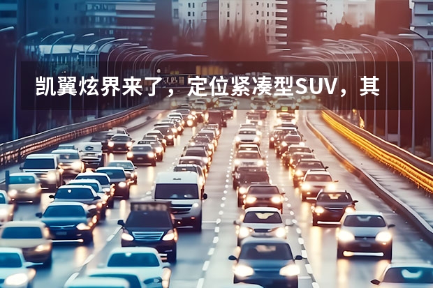 凯翼炫界来了，定位紧凑型SUV，其竞争力怎么样