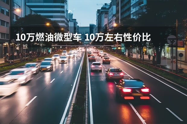 10万燃油微型车 10万左右性价比最高的车型哪款比较推荐？
