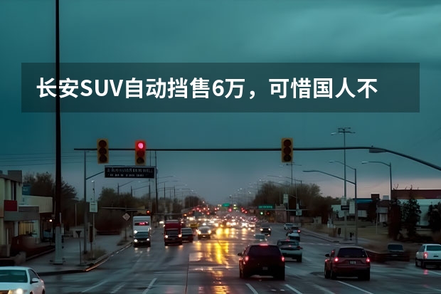 长安SUV自动挡售6万，可惜国人不识货，销量不到XR-V零头（长安旗下有几款suv?）