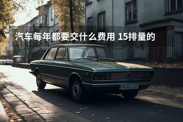 汽车每年都要交什么费用 1.5排量的