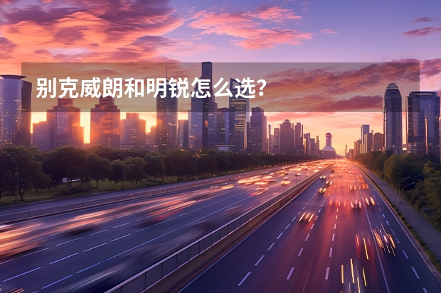 别克威朗和明锐怎么选？