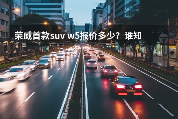 荣威首款suv w5报价多少?谁知道荣威首款suv w5质量到底咋样?