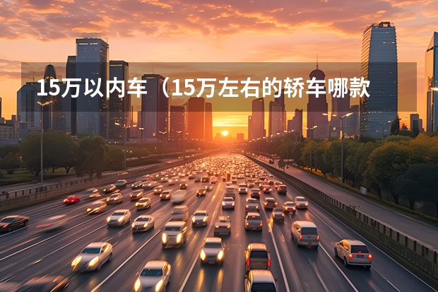 15万以内车（15万左右的轿车哪款好） 长安CS75 PLUS和星越，我的理智之选！