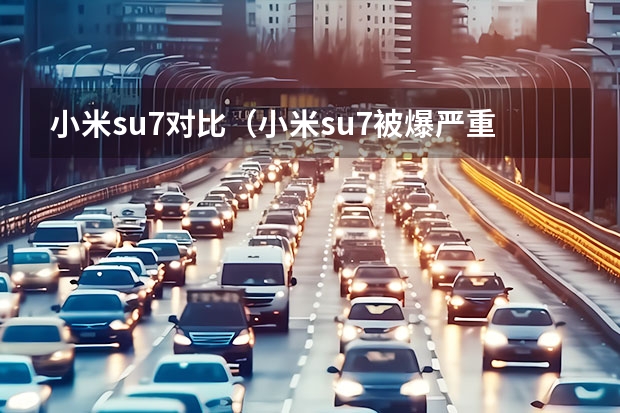小米su7对比(小米su7被爆严重质量问题)