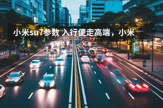 小米su7参数 入行便走高端，小米SU7是雷军的“主心骨”？