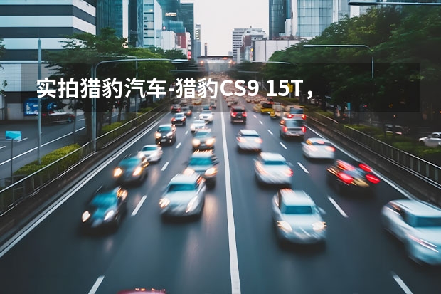 实拍猎豹汽车-猎豹CS9 1.5T，移动互联个性化SUV！（外观猎豹 内饰“电子豹”？这款全新轿跑SUV内饰曝光）