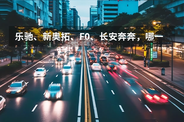 乐驰、新奥拓、F0、长安奔奔，哪一款综合比较好，女士用!（女士两厢车排名前10名）