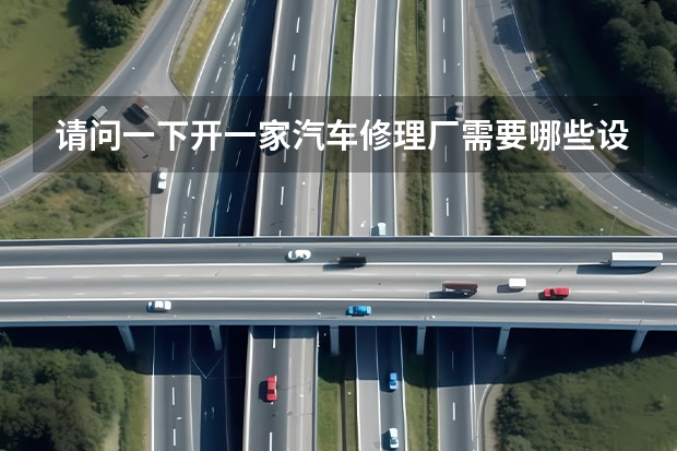 请问一下开一家汽车修理厂需要哪些设备?大概投入多少钱?谢谢!・