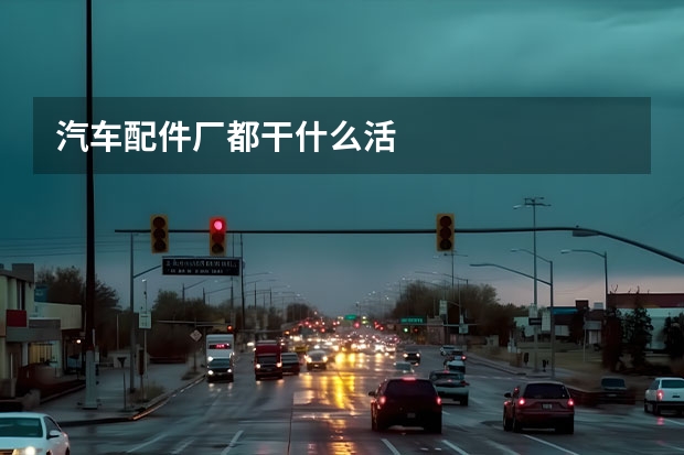 汽车配件厂都干什么活