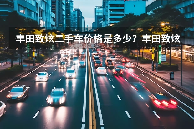 丰田致炫二手车价格是多少?丰田致炫二手车值得买吗
