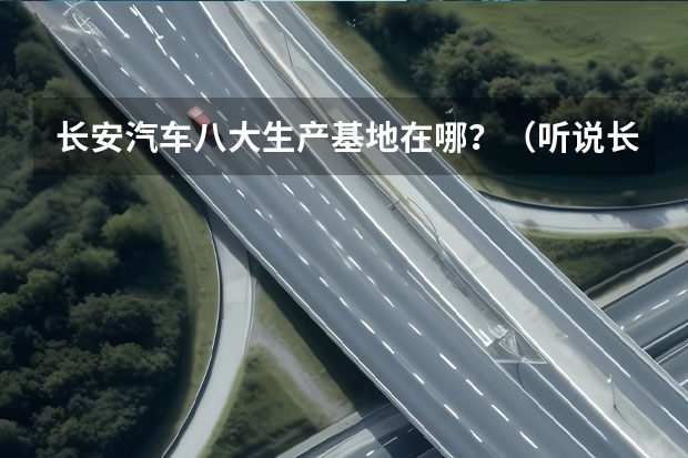 长安汽车八大生产基地在哪？（听说长安又有一款两厢车要上市，是啥样的啊？）