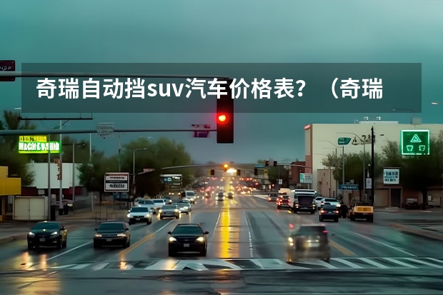 奇瑞自动挡suv汽车价格表？（奇瑞全新旗舰SUV瑞虎9上市，仅售15.29万起，真香！）