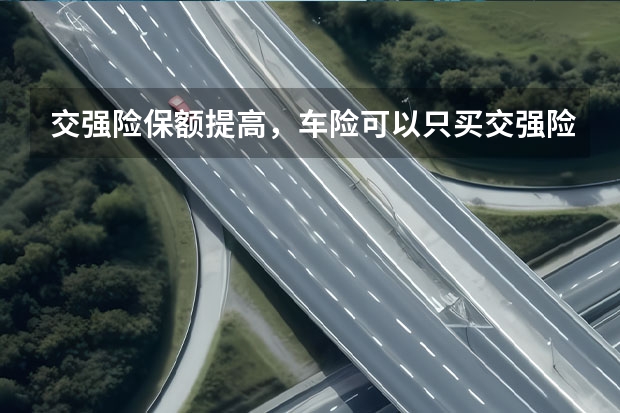 交强险保额提高，车险可以只买交强险吗？