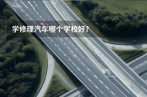学修理汽车哪个学校好?
