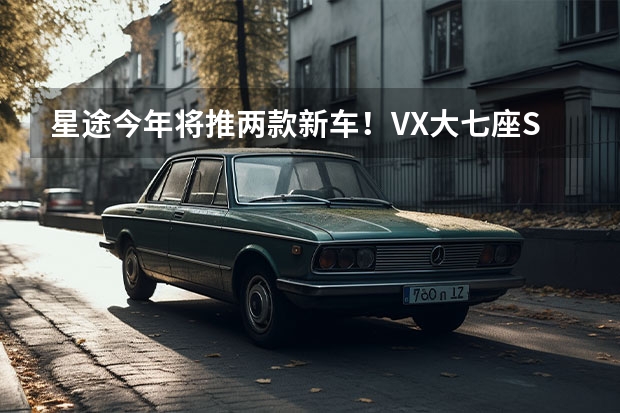星途今年将推两款新车！VX大七座SUV三季度上市（智慧轻奢旗舰SUV——星途瑶光）