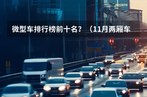 微型车排行榜前十名？（11月两厢车销量排行出炉，车型细分为：微型，小型，紧凑级）