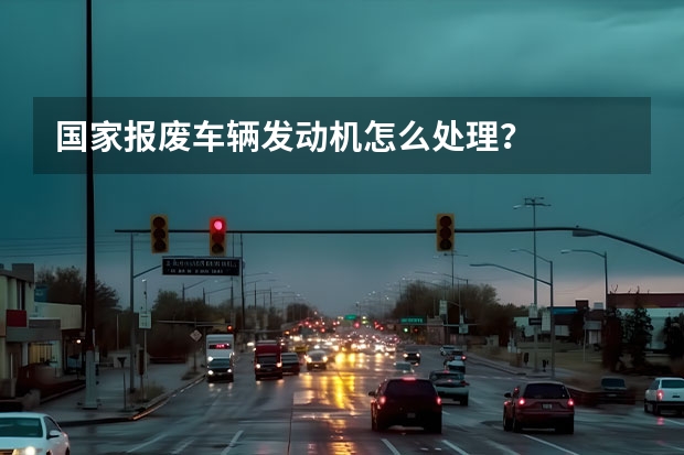 国家报废车辆发动机怎么处理?