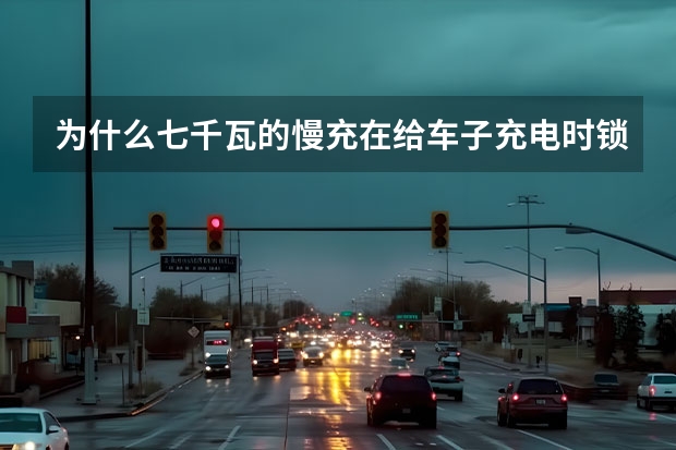 为什么七千瓦的慢充在给车子充电时锁车后要充得快点呢