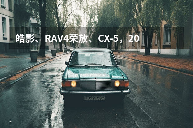 皓影、RAV4荣放、CX-5，20万级日系SUV怎么选？