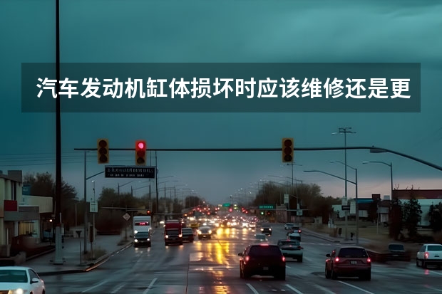 汽车发动机缸体损坏时应该维修还是更换? 汽车发动机如果拉缸了还能维修么?