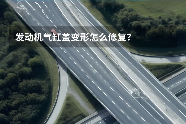 发动机气缸盖变形怎么修复?