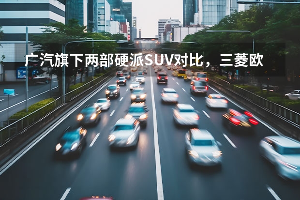 广汽旗下两部硬派SUV对比，三菱欧蓝德VS吉普自由光（云车展|款广汽三菱欧蓝德上市，15.98万元起售，配电动后备厢）