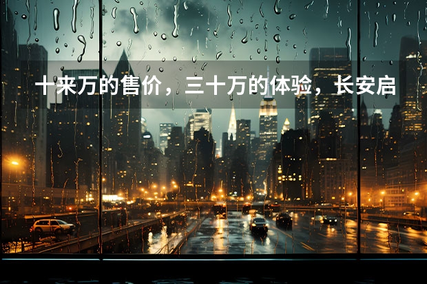 十来万的售价，三十万的体验，长安启源A07的越级魔法？（别喷！入门价涨9000元，但长安UNI-K这个价格涨得值）