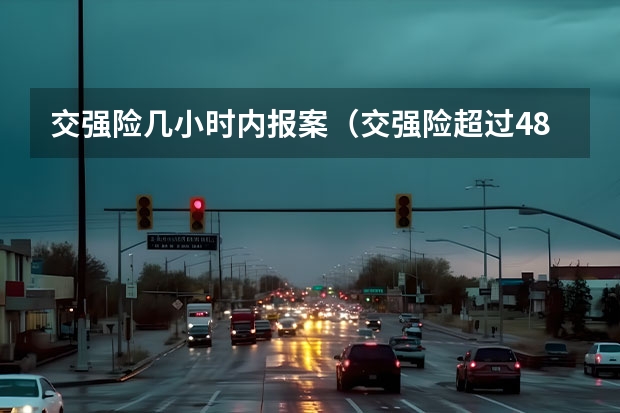 交强险几小时内报案（交强险超过48小时报案不予理赔）