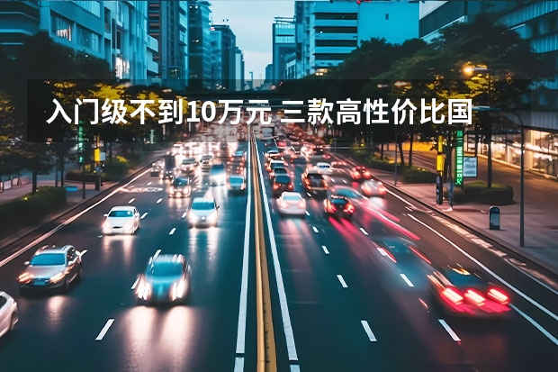 入门级不到10万元 三款高性价比国产/合资MPV推荐（10万左右性价比最高的车型哪款比较推荐？）