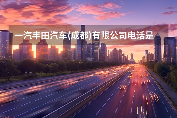 一汽丰田汽车(成都)有限公司电话是多少？