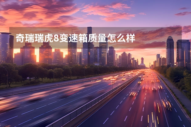 奇瑞瑞虎8变速箱质量怎么样