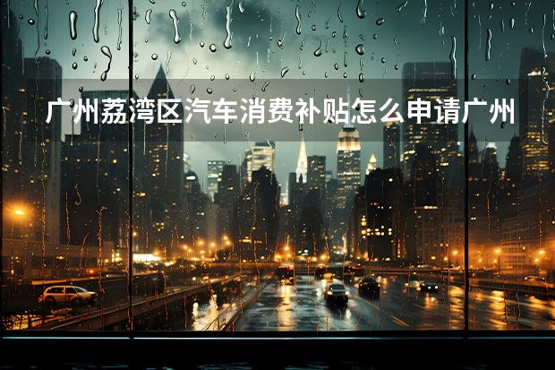 广州荔湾区汽车消费补贴怎么申请广州市购车补贴