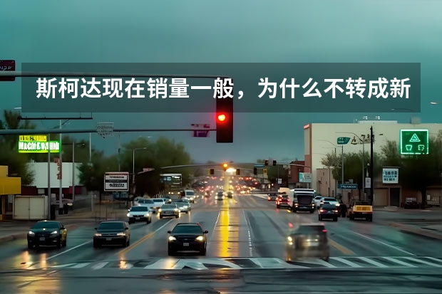 斯柯达现在销量一般,为什么不转成新能源?还在燃油车发力?