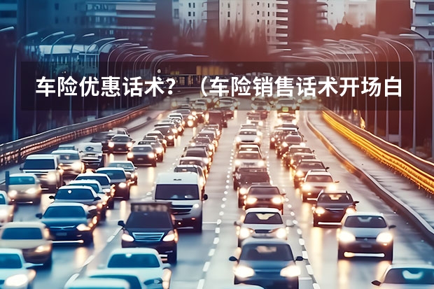 车险优惠话术？（车险销售话术开场白）