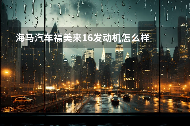海马汽车福美来1.6发动机怎么样