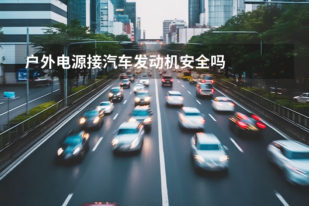 户外电源接汽车发动机安全吗