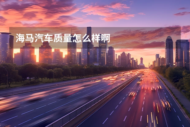 海马汽车质量怎么样啊